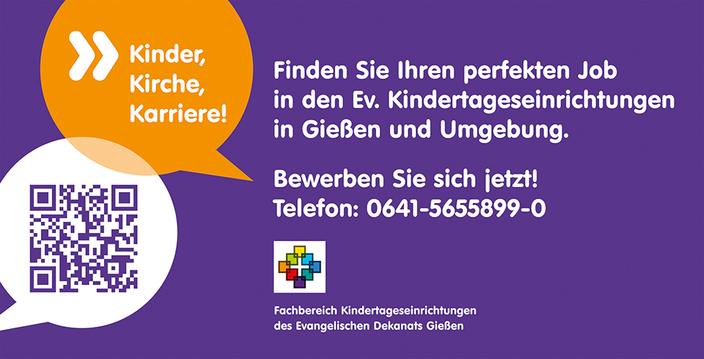 Plakat mit der Aufschrift: Kinder, Kirche, Karriere! Finden Sie Ihren perfekten Job in den Ev. Kindertageseinrichtungen in Gießen und Umgebung. Bewerben Sie sich jetzt! Telefon: 0641 5655899-0 Plakat mit der Aufschrift: Kinder, Kirche, Karriere! Finden Sie Ihren perfekten Job in den Ev. Kindertageseinrichtungen in Gießen und Umgebung. Bewerben Sie sich jetzt! Telefon: 0641 5655899-0